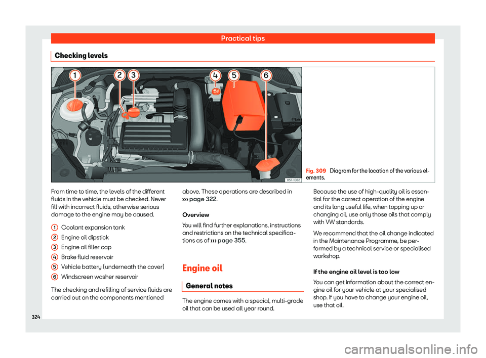 Seat Leon 2018 Owners Guide Practical tips
Checking levels Fig. 309 
Diagram for the location of the various el-
ements. From time to time, the levels of the different
fluids in the v
ehicl
e must be check
ed. Never
fill with in