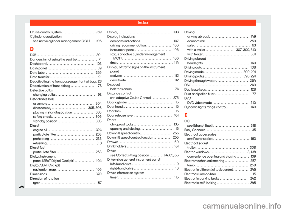 Seat Leon 2018 Owners manual Index
Cruise control system . . . . . . . . . . . . . . . . . . . . . . . 269
Cylinder deactiv ation
see Activ e cylinder management (AC
T) . . . 106
D DAB . . . . . . . . . . . . . . . . . . . . . . Seat Leon 2018 Owners manual Index
Cruise control system . . . . . . . . . . . . . . . . . . . . . . . 269
Cylinder deactiv ation
see Activ e cylinder management (AC
T) . . . 106
D DAB . . . . . . . . . . . . . . . . . . . . . .