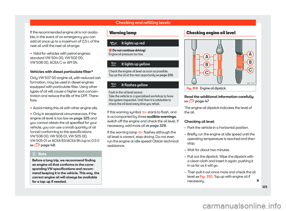 Seat Leon Sportstourer 2018  Owners manual Checking and refilling levels
If the recommended engine oil is not availa-
bl e
, in the e
vent of an emergency you can
add oil once up to a maximum of 0.5 L of the
next oil until the next oil change: