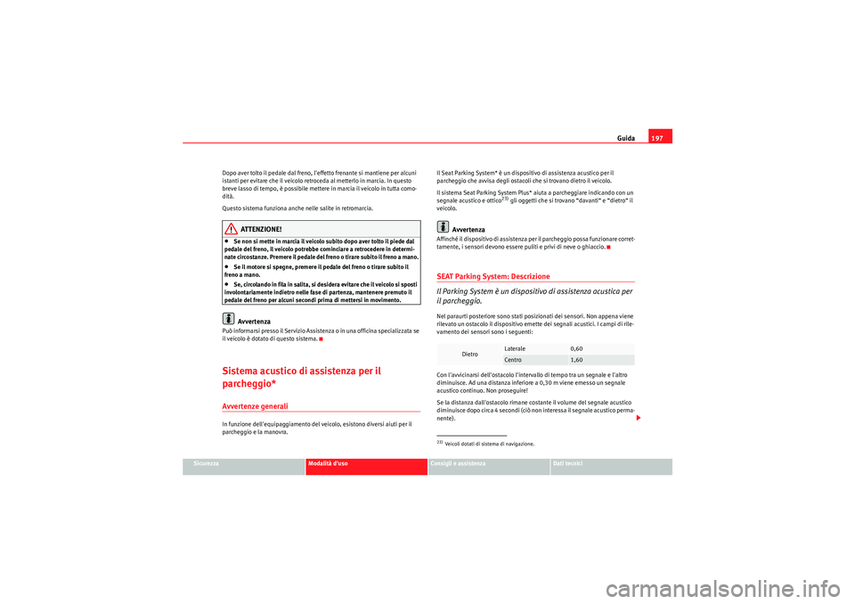 Seat Altea XL 2011  Manuale del proprietario (in Italian) Guida197
Sicurezza
Modalità duso
Consigli e assistenza
Dati tecnici
Dopo aver tolto il pedale dal freno, leffetto frenante si mantiene per alcuni 
istanti per evitare che il veicolo retroceda al me