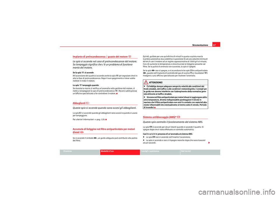 Seat Altea XL 2011  Manuale del proprietario (in Italian) Strumentazione87
Sicurezza
Modalità duso
Consigli e assistenza
Dati tecnici
Impianto di preincandescenza / guasto del motore 
�D 
La spia si accende nel caso di preincandescenza del motore. 
Se lamp