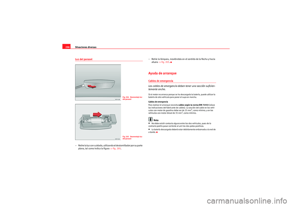 Seat Altea XL 2010  Manual del propietario (in Spanish) Situaciones diversas
290Luz del parasol– Retire la luz con cuidado, utilizando el destornillador por su parte 
plana, tal como indica la figura  ⇒fig. 205. – Retire la lámpara, moviéndola en e
