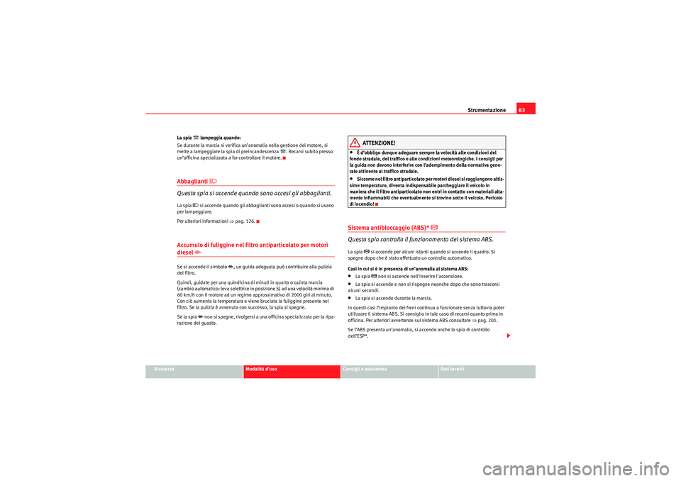 Seat Altea XL 2010  Manuale del proprietario (in Italian) Strumentazione83
Sicurezza
Modalità d’uso
Consigli e assistenza
Dati tecnici
La spia 
 lampeggia quando:
Se durante la marcia si verifica un’anomalia nella gestione del motore, si 
mette a lam