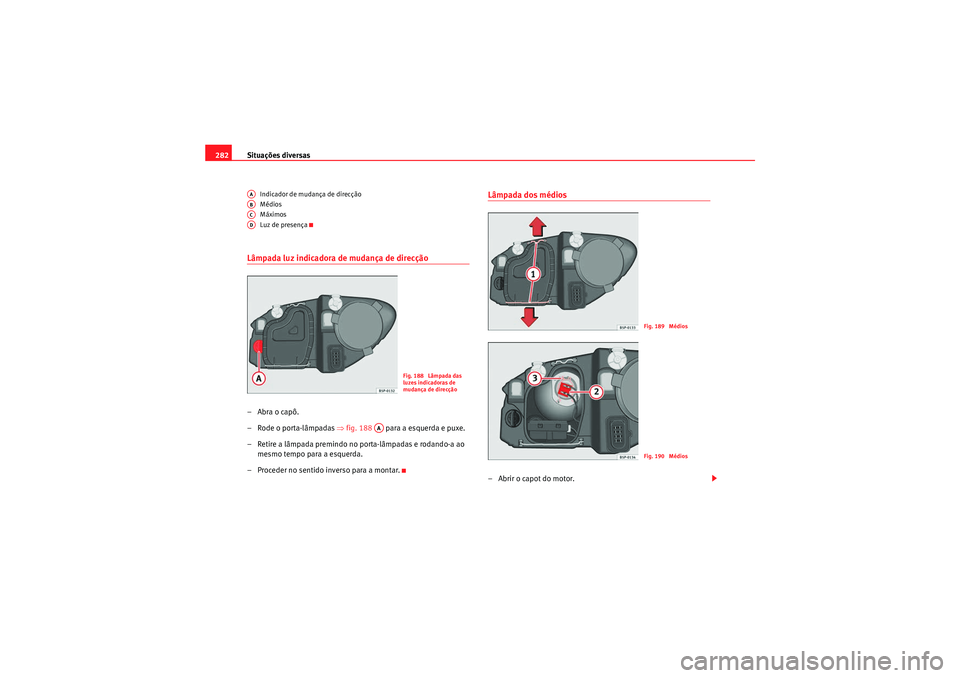 Seat Altea XL 2010 Manual do proprietário (in Portuguese) Situações diversas
282
Indicador de mudança de direcção
Médios
Máximos
Luz de presença
Lâmpada luz indicadora de mudança de direcção–Abra o capô.
– Rode o porta-lâmpadas ⇒fig. 188 Seat Altea XL 2010 Manual do proprietário (in Portuguese) Situações diversas
282
Indicador de mudança de direcção
Médios
Máximos
Luz de presença
Lâmpada luz indicadora de mudança de direcção–Abra o capô.
– Rode o porta-lâmpadas ⇒fig. 188