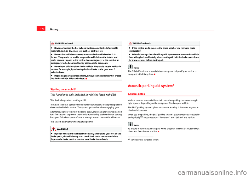 Seat Altea XL 2009  Owners Manual Driving
176•
Never park where the hot exhaust system could ignite inflammable 
materials, such as dry grass, low bushes, spilt fuel etc.
•
Never allow vehicle occupants to remain in the vehicle wh