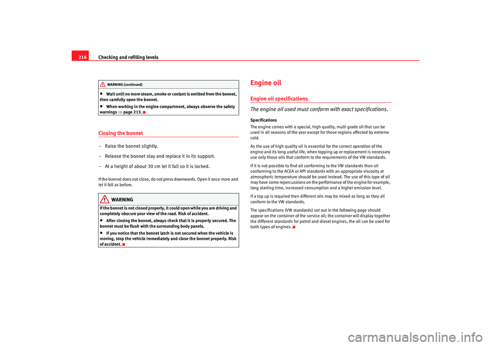 Seat Altea XL 2009  Owners Manual Checking and refilling levels
216•
Wait until no more steam, smoke or coolant is emitted from the bonnet, 
then carefully open the bonnet.
•
When working in the engine compartment, always observe 