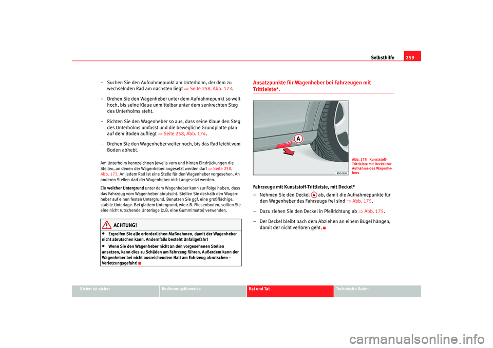 Seat Altea XL 2009 Betriebsanleitung (in German) Selbsthilfe259
Sicher ist sicher
Bedienungshinweise
Rat und Tat
Technische Daten
– Suchen Sie den Aufnahmepunkt am Unterholm, der dem zu
wechselnden Rad am nächsten liegt ⇒Seite 258, Abb. 173 . Seat Altea XL 2009 Betriebsanleitung (in German) Selbsthilfe259
Sicher ist sicher
Bedienungshinweise
Rat und Tat
Technische Daten
– Suchen Sie den Aufnahmepunkt am Unterholm, der dem zu
wechselnden Rad am nächsten liegt ⇒Seite 258, Abb. 173 .