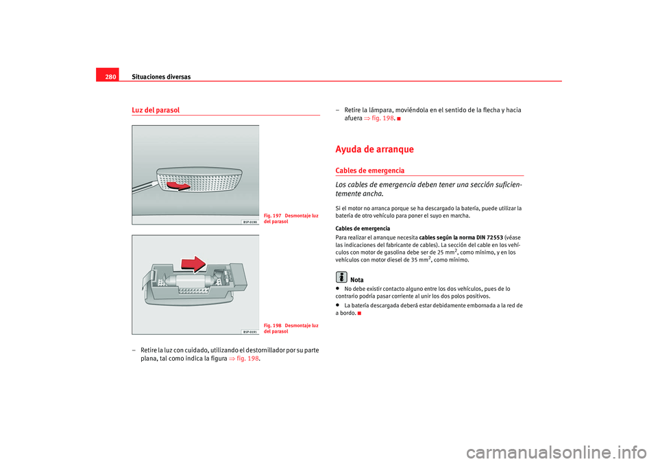 Seat Altea XL 2009  Manual del propietario (in Spanish) Situaciones diversas
280Luz del parasol– Retire la luz con cuidado, utilizando el destornillador por su parte 
plana, tal como indica la figura  ⇒fig. 198. – Retire la lámpara, moviéndola en e