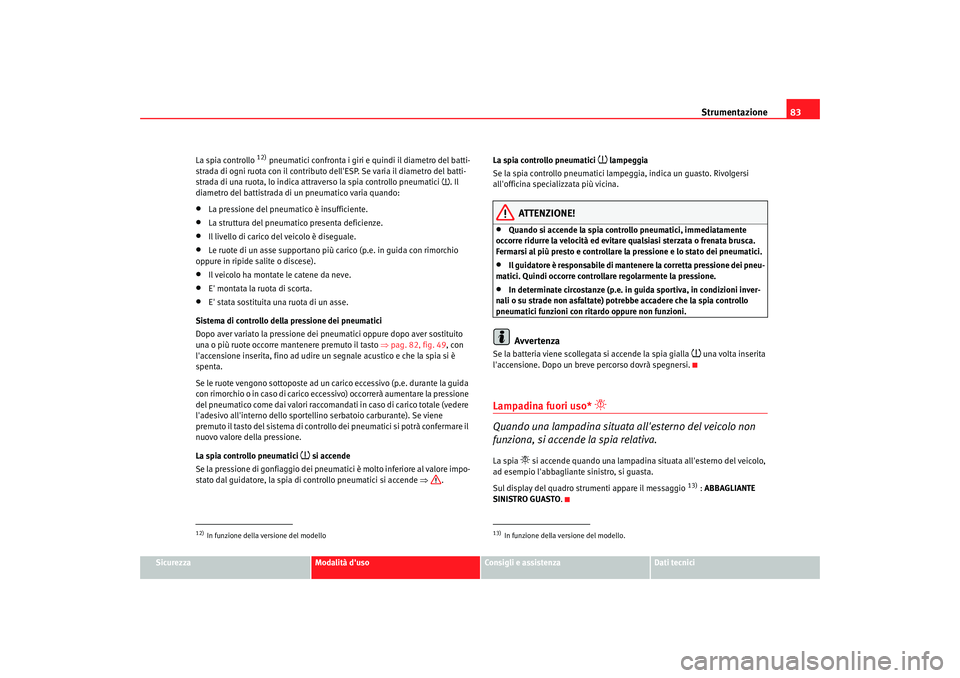 Seat Altea XL 2009  Manuale del proprietario (in Italian) Strumentazione83
Sicurezza
Modalità duso
Consigli e assistenza
Dati tecnici
La spia controllo 
12) pneumatici confronta i giri e 
quindi il diametro del batti-
strada di ogni ruota con il contributo