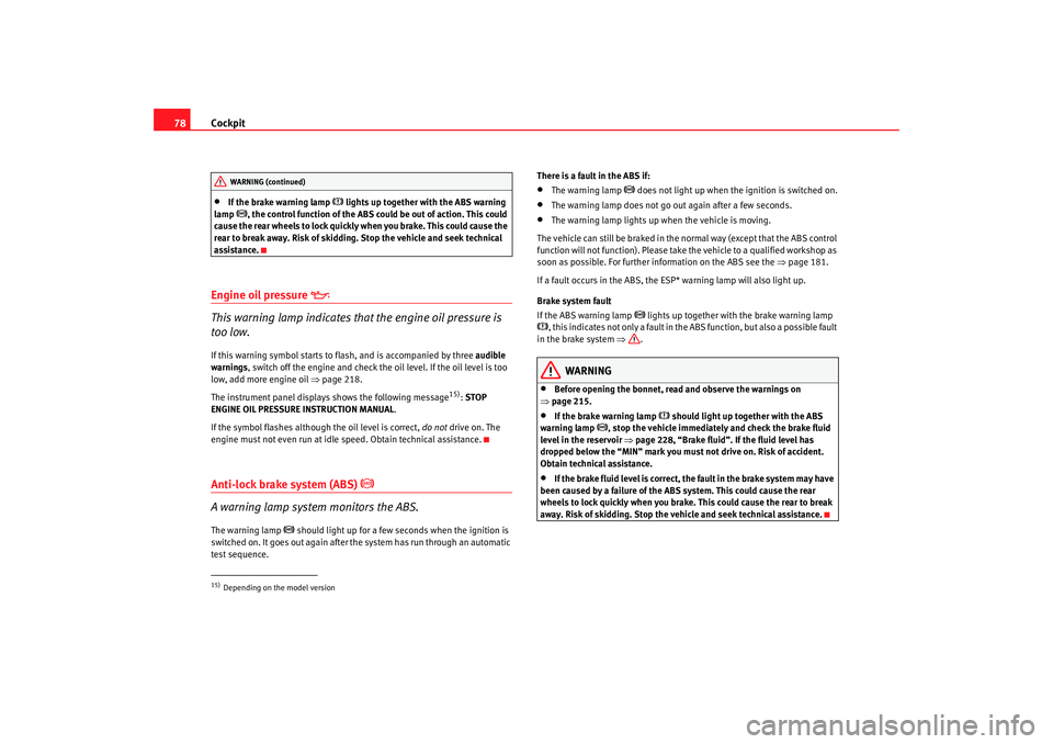 Seat Altea XL 2008 User Guide Cockpit
78•
If the brake warning lamp 
 lights up together with the ABS warning 
lamp 
, the control function of the ABS could be out of action. This could 
cause the rear wheels to lock quick