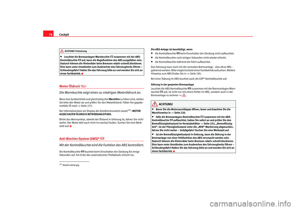 Seat Altea XL 2008  Betriebsanleitung (in German) Cockpit
78•
Leuchtet die Bremsanlagen-Warnleuchte 
 zusammen mit der ABS-
Kontrollleuchte 
 auf, kann die Regelfunktion des ABS ausgefallen sein. 
Dadurch können die Hinterräder beim Bremsen