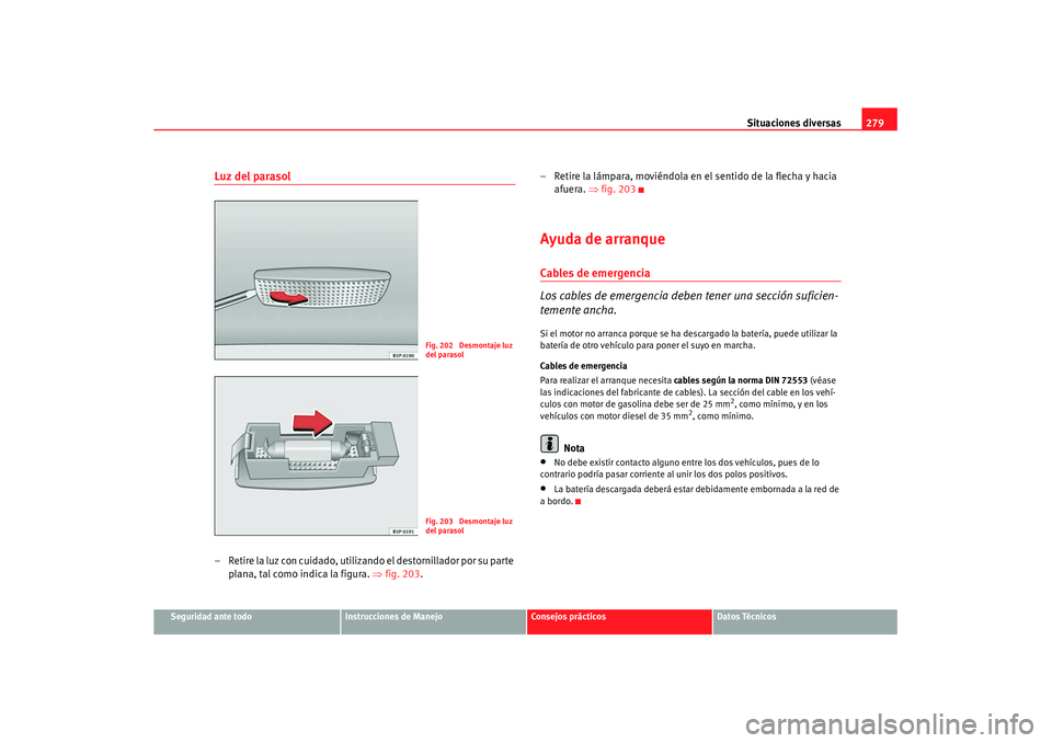 Seat Altea XL 2008 Manual del propietario (in Spanish) Situaciones diversas279
Seguridad ante todo
Instrucciones de Manejo
Consejos prácticos
Datos Técnicos
Luz del parasol– Retire la luz con cuidado, utilizando el destornillador por su parte
plana, Seat Altea XL 2008 Manual del propietario (in Spanish) Situaciones diversas279
Seguridad ante todo
Instrucciones de Manejo
Consejos prácticos
Datos Técnicos
Luz del parasol– Retire la luz con cuidado, utilizando el destornillador por su parte
plana,