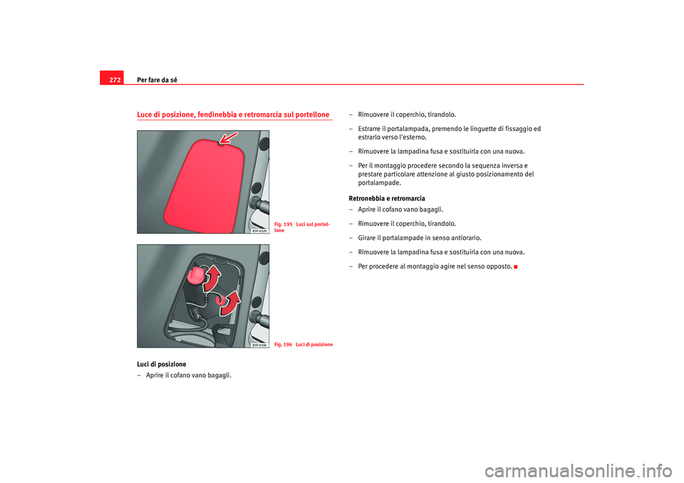 Seat Altea XL 2008  Manuale del proprietario (in Italian) Per fare da sé
272Luce di posizione, fendinebbia e retromarcia sul portelloneLuci di posizione
– Aprire il cofano vano bagagli. – Rimuovere il coperchio, tirandolo.
– Estrarre il portalampada, 