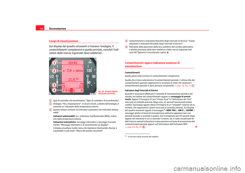 Seat Altea XL 2008  Manuale del proprietario (in Italian) Strumentazione
62Campi di visualizzazione
Sul display del quadro strumenti si trovano lorologio, il 
contachilometri complessivo e qu ello parziale, nonché lindi-
catore della marcia ingranata (lev