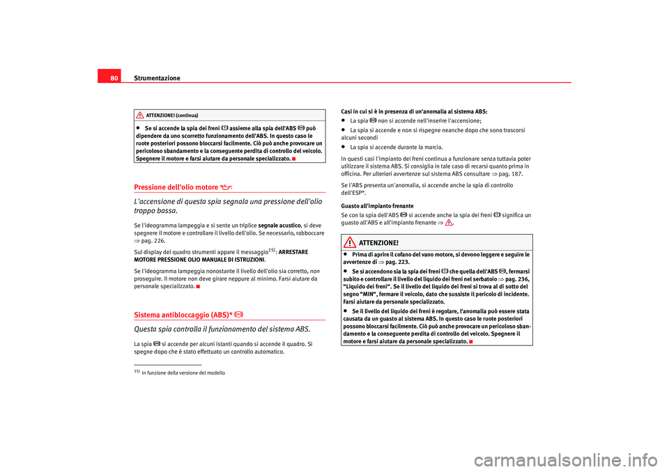 Seat Altea XL 2008  Manuale del proprietario (in Italian) Strumentazione
80•
Se si accende la spia dei freni 
 assieme alla spia dellABS 
 può 
dipendere da uno scorretto funzionamento dellABS. In questo caso le 
ruote posteriori possono bloccarsi