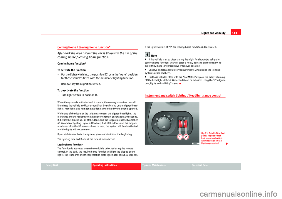 Seat Altea XL 2007  Owners Manual Lights and visibility113
Safety First
Operating instructions
Tips and Maintenance
Te c h n i c a l  D a t a
Coming home / leaving home function*
After dark the area around the car is lit up with the a