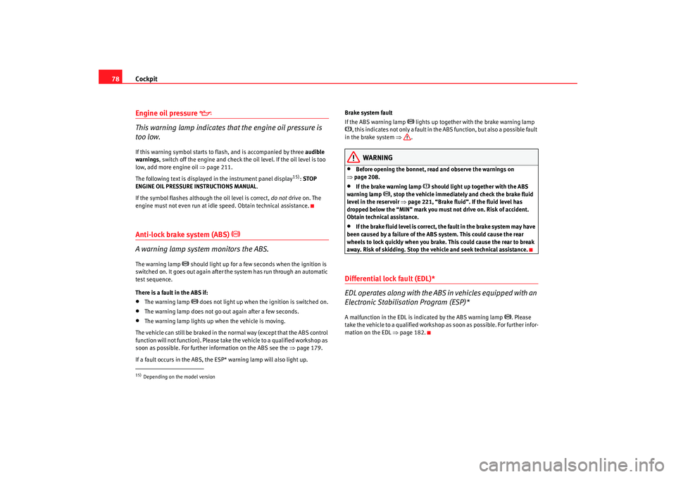 Seat Altea XL 2007  Owners Manual Cockpit
78Engine oil pressure 

This warning lamp indicates that the engine oil pressure is 
too low.If this warning symbol starts to flash, and is accompanied by three  audible 
warnings, switch o