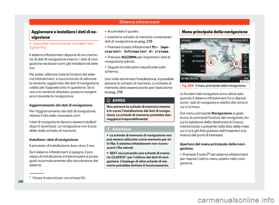 Seat Ateca 2020  Manuale del proprietario (in Italian) Sistema infotainment
Aggiornare e installare i dati di na-
vigazione � Disponibil
e unicament e per il modello: Navi
System Plus
Il sistema infotainment dispone di una memo-
ria di dati di navigazion