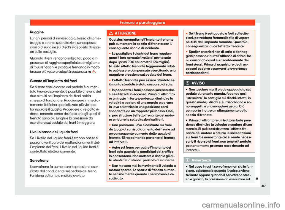 Seat Ateca 2020  Manuale del proprietario (in Italian) Frenare e parcheggiare
Ruggine
L unghi periodi di rimessaggio
, basso chilome-
traggio e scarse sollecitazioni sono spesso
causa di ruggine sui dischi e deposito di spor-
co sulle pastiglie.
Quando i 