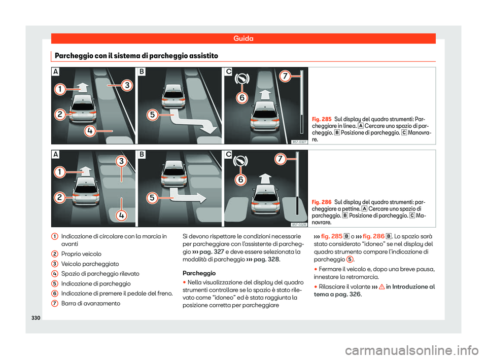 Seat Ateca 2020  Manuale del proprietario (in Italian) Guida
Parcheggio con il sistema di parcheggio assistito Fig. 285
Sul display del quadro strumenti: Par-
cheggiar e in linea. 
� Cercare uno spazio di par-
cheggio. �  Posizione di parcheggio. �