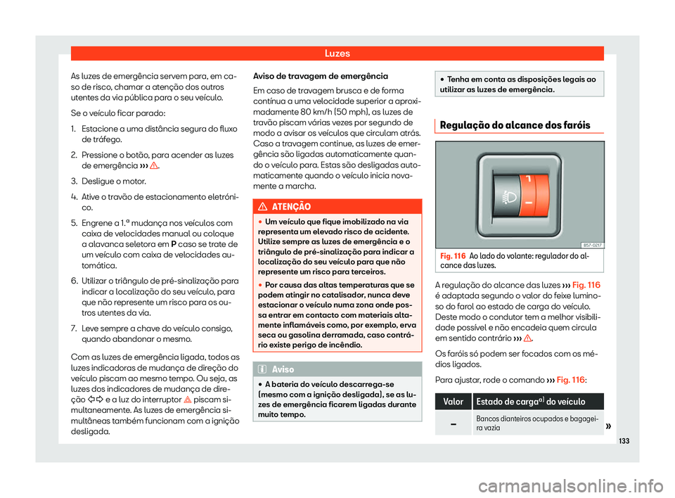 Seat Ateca 2020  Manual do proprietário (in Portuguese)  Luzes
As luzes de emergência servem para, em ca-
so de risco , chamar a at
enção dos outros
utentes da via pública para o seu veículo.
Se o veículo ficar parado:
1. Estacione a uma distância se