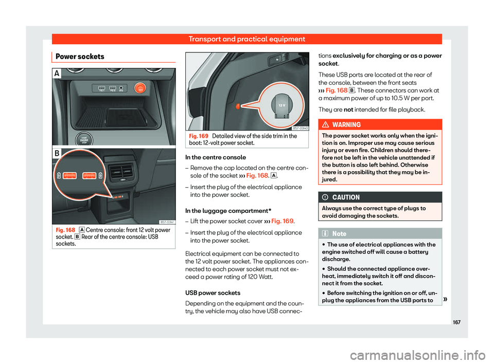 Seat Ateca 2019  Owners Manual Transport and practical equipment
Power sockets Fig. 168 
� Centre consol
e: fr ont 12 volt power
socket.  � Rear of the centre console: USB
sockets. Fig. 169 
Detailed view of the side trim in 