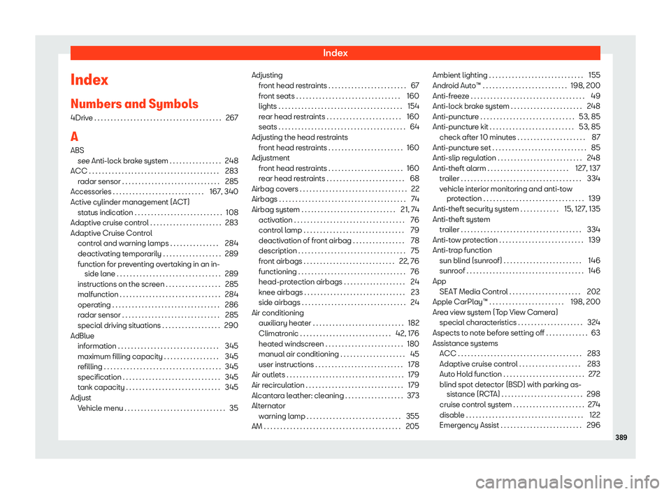 Seat Ateca 2019 Owners Manual Index
Index
Numbers and Symbol s
4Driv e . . . . . . . . . . . . . . . . . . . . . . . . . . . . . . . . . . . \
. . . .
267
A
ABS see Anti-lock brake system . . . . . . . . . . . . . . . . 248
ACC . Seat Ateca 2019 Owners Manual Index
Index
Numbers and Symbol s
4Driv e . . . . . . . . . . . . . . . . . . . . . . . . . . . . . . . . . . . \
. . . .
267
A
ABS see Anti-lock brake system . . . . . . . . . . . . . . . . 248
ACC .