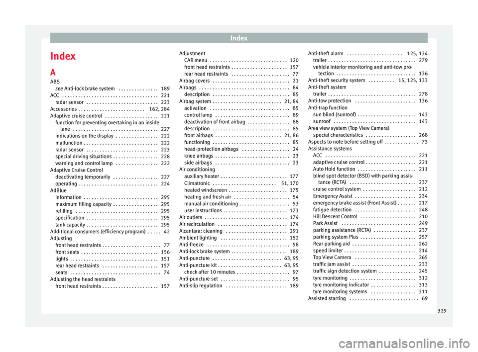 Seat Ateca 2018 Owners Manual Index
Index
A
ABS se
e
Anti-lock brake system . . . . . . . . . . . . . . . 189
ACC . . . . . . . . . . . . . . . . . . . . . . . . . . . . . . . . . . . . 221 radar sensor . . . . . . . . . . . . Seat Ateca 2018 Owners Manual Index
Index
A
ABS se
e
Anti-lock brake system . . . . . . . . . . . . . . . 189
ACC . . . . . . . . . . . . . . . . . . . . . . . . . . . . . . . . . . . . 221 radar sensor . . . . . . . . . . . .
