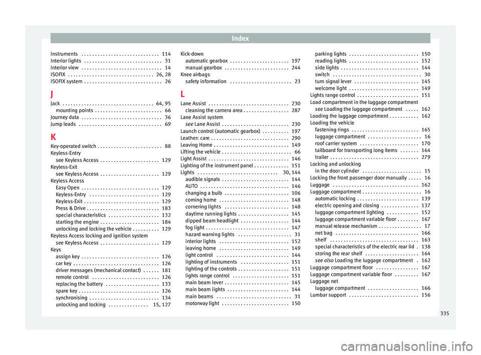 Seat Ateca 2018 Owners Manual Index
Instruments . . . . . . . . . . . . . . . . . . . . . . . . . . . . . 114
Int erior lights
. . . . . . . . . . . . . . . . . . . . . . . . . . . . .
31
Interior view . . . . . . . . . . . . . Seat Ateca 2018 Owners Manual Index
Instruments . . . . . . . . . . . . . . . . . . . . . . . . . . . . . 114
Int erior lights
. . . . . . . . . . . . . . . . . . . . . . . . . . . . .
31
Interior view . . . . . . . . . . . . .