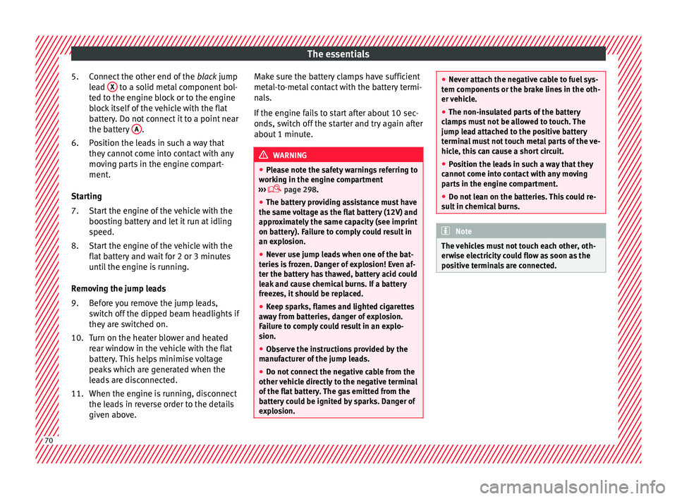 Seat Ateca 2018 Owners Manual The essentials
Connect the other end of the blac
k jump
lead X to a solid metal component bol-
t ed t
o the en
gine block or to the engine
block itself of the vehicle with the flat
battery. Do not Seat Ateca 2018 Owners Manual The essentials
Connect the other end of the blac
k jump
lead X to a solid metal component bol-
t ed t
o the en
gine block or to the engine
block itself of the vehicle with the flat
battery. Do not