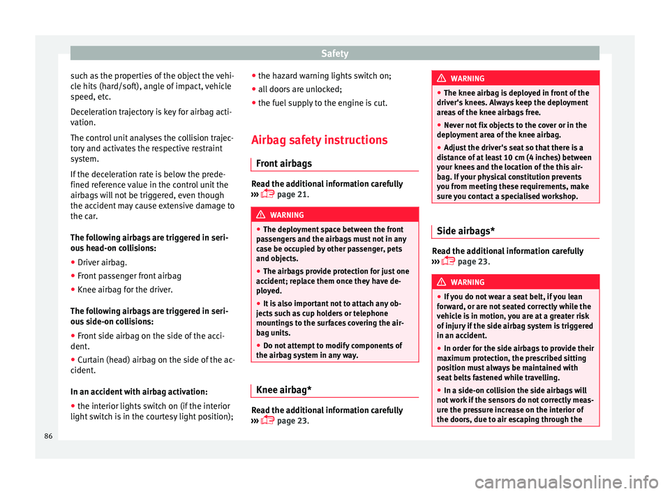 Seat Ateca 2018  Owners Manual Safety
such as the properties of the object the vehi-
c l
e hits
 (hard/soft), angle of impact, vehicle
speed, etc.
Deceleration trajectory is key for airbag acti-
vation.
The control unit analyses th