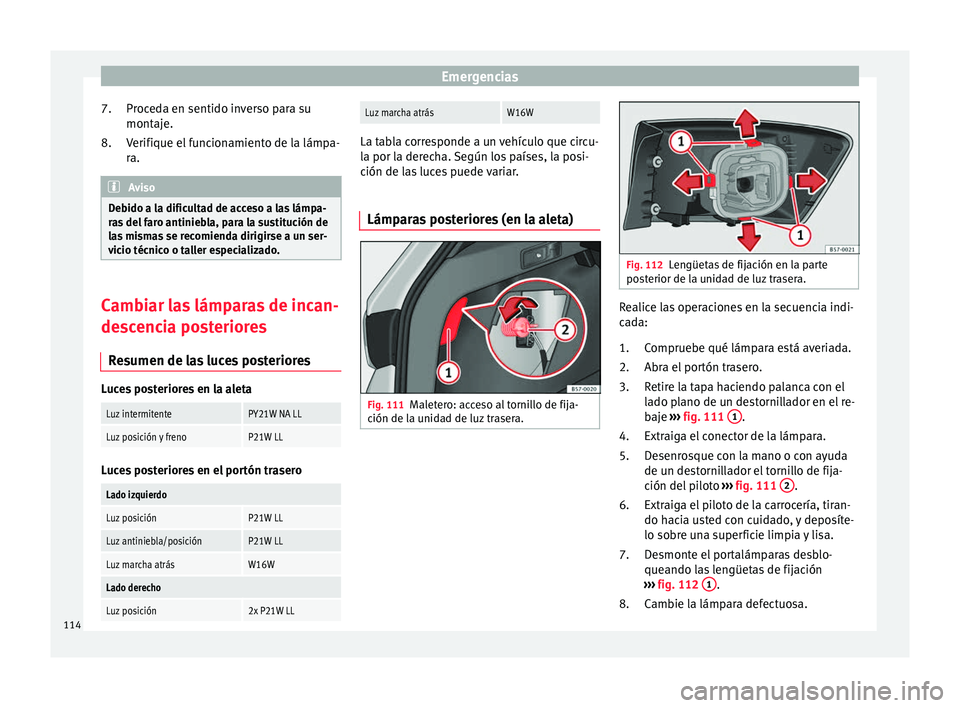 Seat Ateca 2018  Manual del propietario (in Spanish) Emergencias
Proceda en sentido inverso para su
mont aj
e.
V
erifique el funcionamiento de la lámpa-
ra. Aviso
Debido a la dificultad de acceso a las lámpa-
ra s

 del faro antiniebla, para la sustit