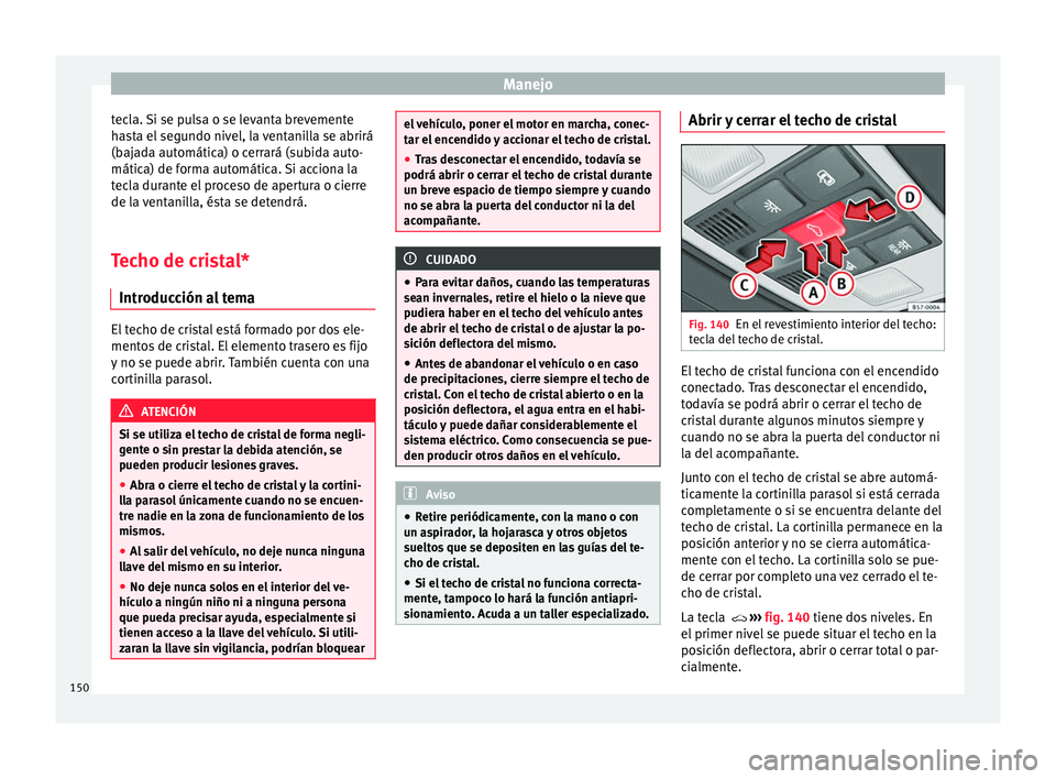 Seat Ateca 2018  Manual del propietario (in Spanish) Manejo
tecla. Si se pulsa o se levanta brevemente
h a
s
ta el segundo nivel, la ventanilla se abrirá
(bajada automática) o cerrará (subida auto-
mática) de forma automática. Si acciona la
tecla d