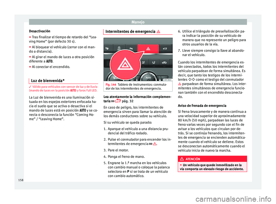 Seat Ateca 2018  Manual del propietario (in Spanish) Manejo
Desactivación
● Tras finalizar el tiempo de retardo del “Lea-
v in
g Home” (por def
ecto 30 s).
● Al bloquear el vehículo (cerrar con el man-
do a dist
 ancia).
● Al girar el mando 