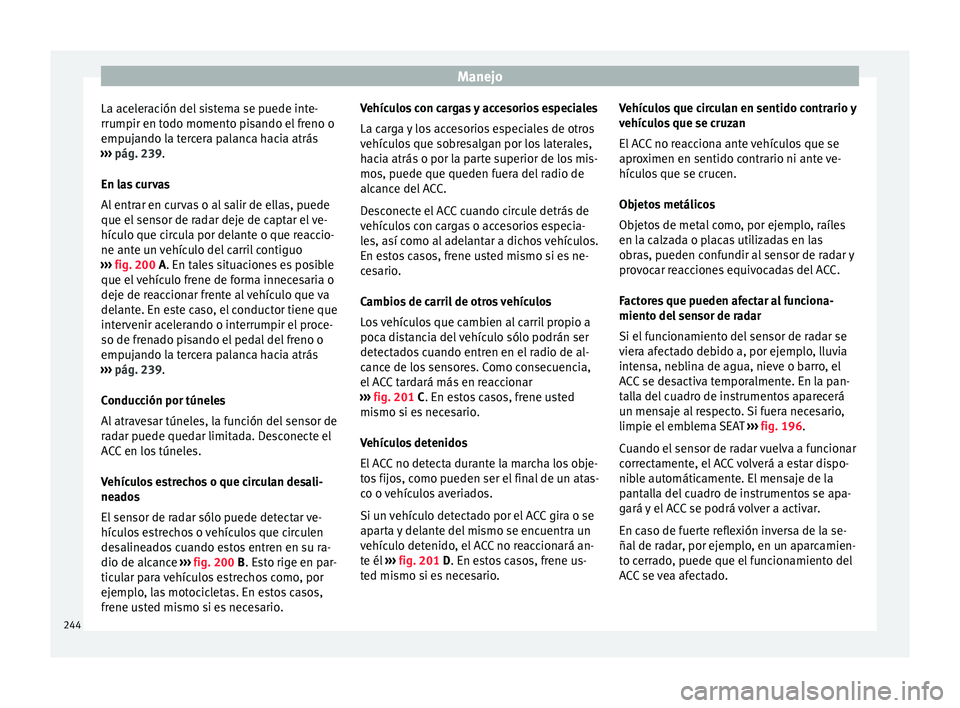 Seat Ateca 2018  Manual del propietario (in Spanish) Manejo
La aceleración del sistema se puede inte-
rrumpir en t odo moment
o pi
sando el freno o
empujando la tercera palanca hacia atrás
›››  pág. 239.
En las curvas
Al entrar en curvas o al s