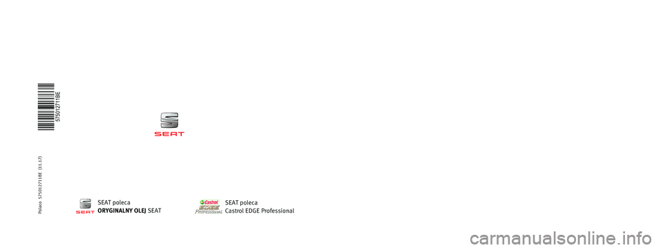 Seat Ateca 2018 Instrukcja Obsługi (in Polish) INSTRUKCJA OBSŁUGI
Ateca
Polaco 575012711BE (11.17) Ateca Polaco (11.17)
575012711BE
SEAT poleca
ORYGINALNY OLEJ SEATSEAT poleca
Castrol EDGE Professional Seat Ateca 2018 Instrukcja Obsługi (in Polish) INSTRUKCJA OBSŁUGI
Ateca
Polaco 575012711BE (11.17) Ateca Polaco (11.17)
575012711BE
SEAT poleca
ORYGINALNY OLEJ SEATSEAT poleca
Castrol EDGE Professional
