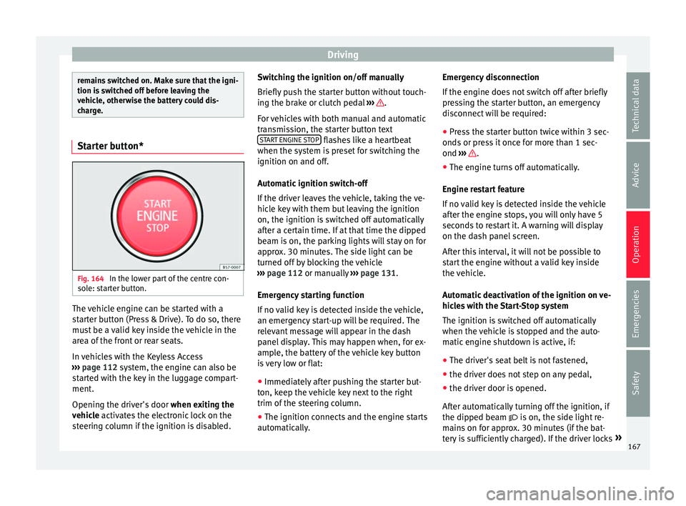 Seat Ateca 2017  Owners Manual Driving
remains switched on. Make sure that the igni-
tion i
s
 switched off before leaving the
vehicle, otherwise the battery could dis-
charge. Starter button*
Fig. 164 
In the lower part of the cen