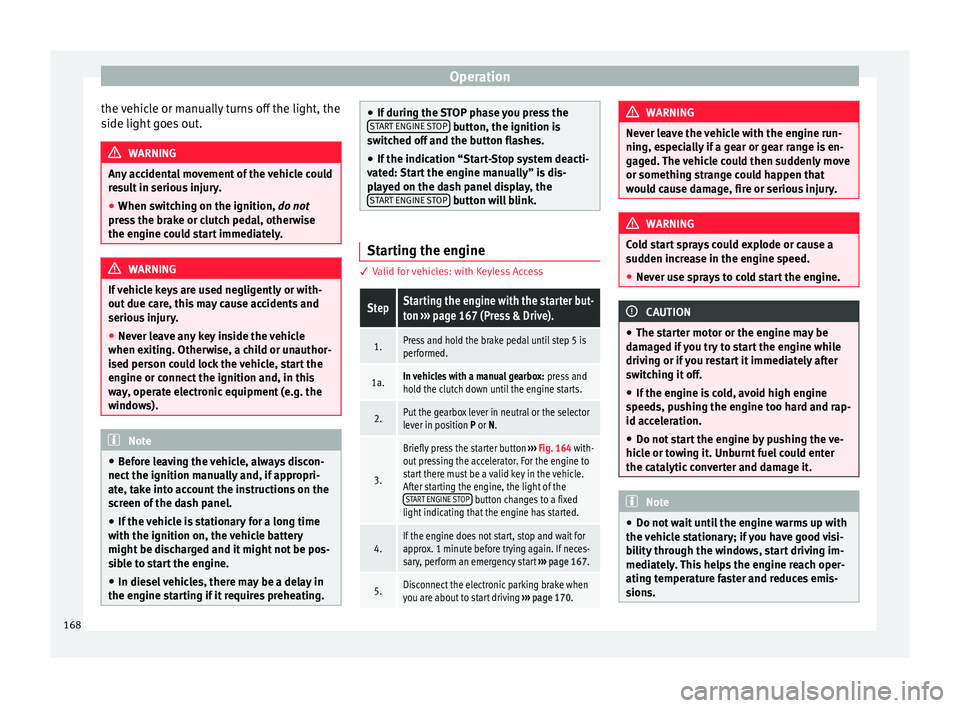 Seat Ateca 2017  Owners Manual Operation
the vehicle or manually turns off the light, the
s ide light
 goes out. WARNING
Any accidental movement of the vehicle could
r e

sult in serious injury.
● When switching on the ignition, 