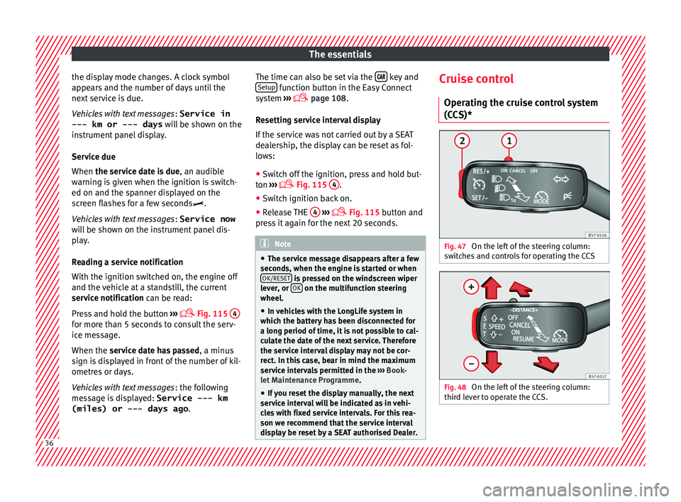 Seat Ateca 2017  Owners Manual The essentials
the display mode changes. A clock symbol
ap pe
ars and the number of days until the
next service is due.
Vehicles with text messages : Service in
--- km or --- days  will be shown on th