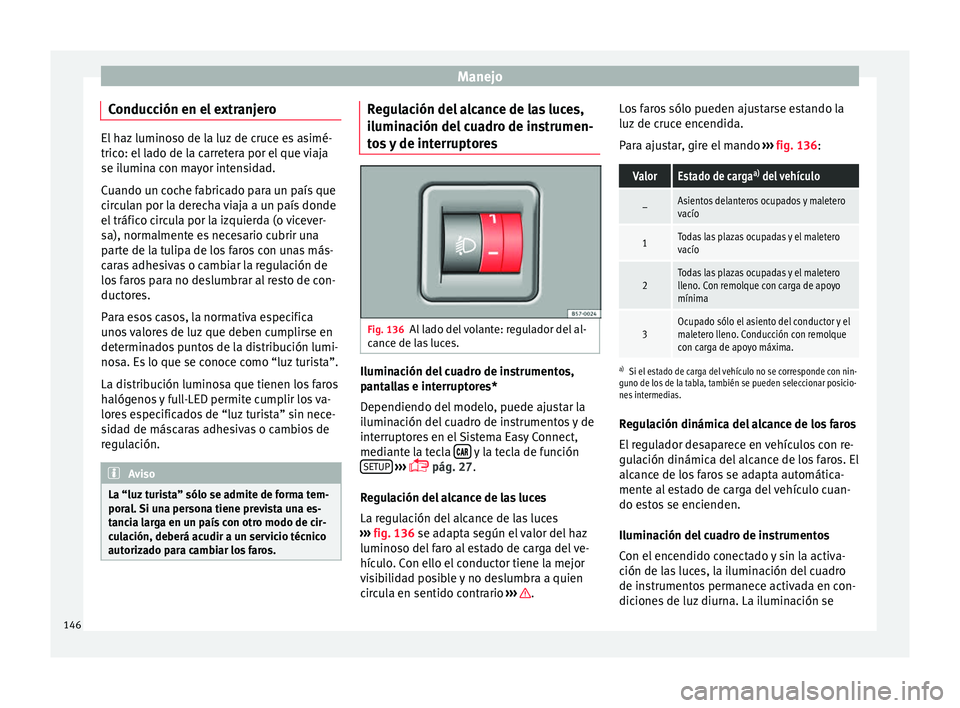 Seat Ateca 2017  Manual del propietario (in Spanish) Manejo
Conducción en el extranjero El haz luminoso de la luz de cruce es asimé-
tric
o: el
 lado de la carretera por el que viaja
se ilumina con mayor intensidad.
Cuando un coche fabricado para un p