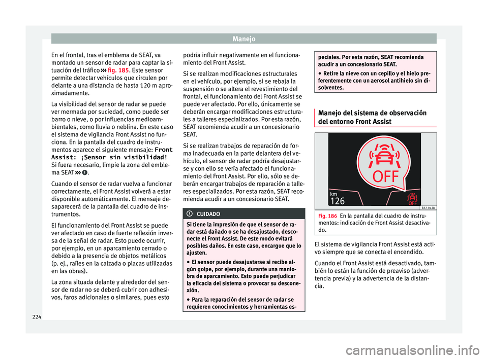 Seat Ateca 2017 Manual del propietario (in Spanish) Manejo
En el frontal, tras el emblema de SEAT, va
mont a
do un sensor de radar para captar la si-
tuación del tráfico ››› fig. 185. Este sensor
permite detectar vehículos que circulen por
de Seat Ateca 2017 Manual del propietario (in Spanish) Manejo
En el frontal, tras el emblema de SEAT, va
mont a
do un sensor de radar para captar la si-
tuación del tráfico ››› fig. 185. Este sensor
permite detectar vehículos que circulen por
de