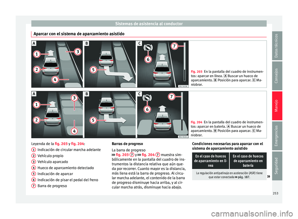 Seat Ateca 2017  Manual del propietario (in Spanish) Sistemas de asistencia al conductor
Aparcar con el sistema de aparcamiento asistido Fig. 203
En la pantalla del cuadro de instrumen-
t o
s: aparcar en línea.  Buscar un hueco de
aparcamiento.  