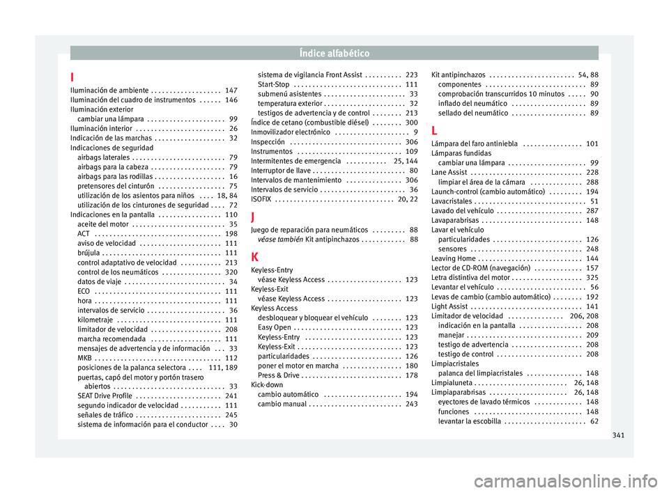 Seat Ateca 2017 Manual del propietario (in Spanish) Índice alfabético
I
Ilumin ac
ión de ambiente . . . . . . . . . . . . . . . . . . . 147
Iluminación del cuadro de instrumentos . . . . . . 146
Iluminación exterior cambiar una lámpara . . . . Seat Ateca 2017 Manual del propietario (in Spanish) Índice alfabético
I
Ilumin ac
ión de ambiente . . . . . . . . . . . . . . . . . . . 147
Iluminación del cuadro de instrumentos . . . . . . 146
Iluminación exterior cambiar una lámpara . . . .