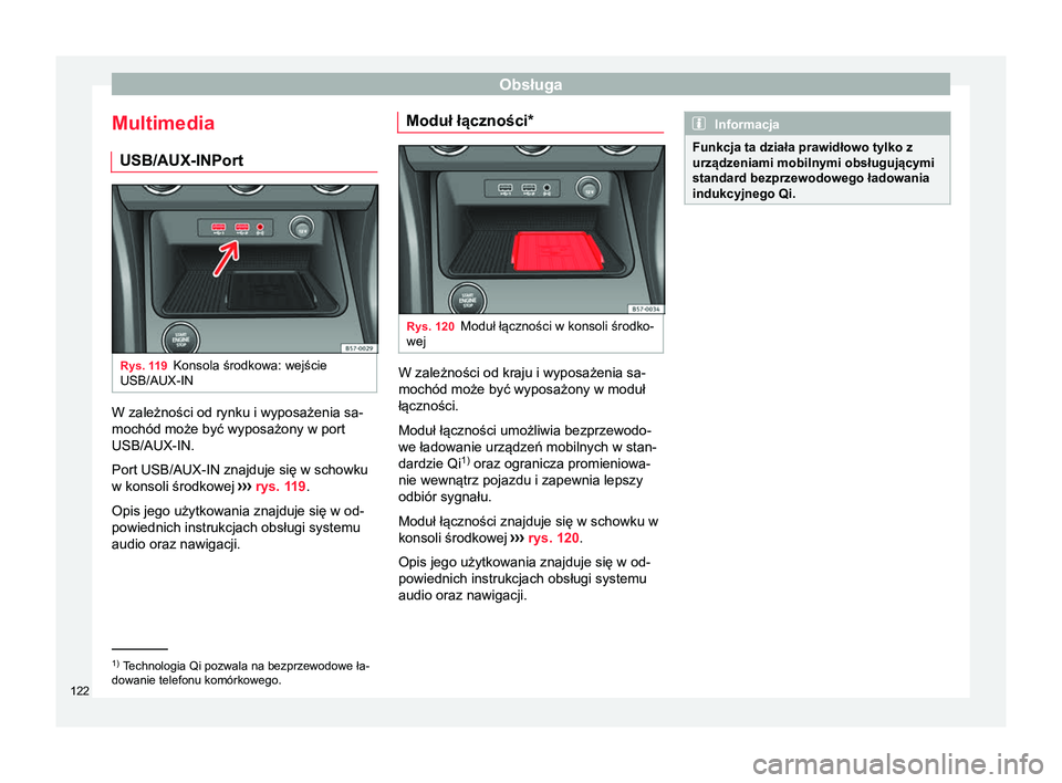 Seat Ateca 2017 Instrukcja Obsługi (in Polish) Obsługa
Multimedia USB/AUX-IN PortRys. 119
Konsola środkowa: wejście
USB/AUX-IN W zależności od rynku i wyposażenia sa-
mochód może być wyposażony w port
USB/AUX-IN.
Port USB/AUX-IN znajduje Seat Ateca 2017 Instrukcja Obsługi (in Polish) Obsługa
Multimedia USB/AUX-IN PortRys. 119
Konsola środkowa: wejście
USB/AUX-IN W zależności od rynku i wyposażenia sa-
mochód może być wyposażony w port
USB/AUX-IN.
Port USB/AUX-IN znajduje