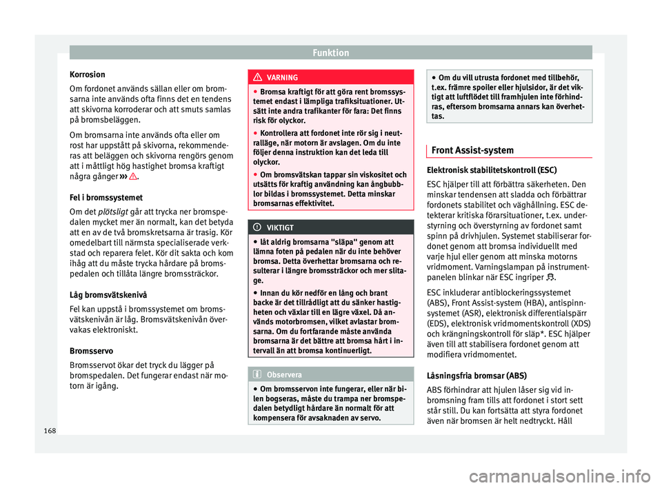 Seat Ateca 2017  Ägarmanual (in Swedish) Funktion
Korrosion
Om f or
donet  an
vänds sällan eller om brom-
sarna inte används ofta finns det en tendens
att skivorna korroderar och att smuts samlas
på bromsbeläggen.
Om bromsarna inte anv�