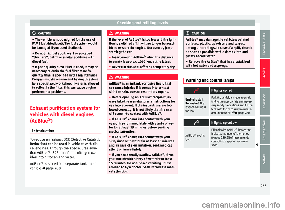 Seat Ateca 2016 Owners Manual Checking and refilling levels
CAUTION
● The v
ehicle is not designed for the use of
FAME fuel (biodiesel). The fuel system would
be damaged if you used biodiesel.
● Do not mix fuel additives, the Seat Ateca 2016 Owners Manual Checking and refilling levels
CAUTION
● The v
ehicle is not designed for the use of
FAME fuel (biodiesel). The fuel system would
be damaged if you used biodiesel.
● Do not mix fuel additives, the