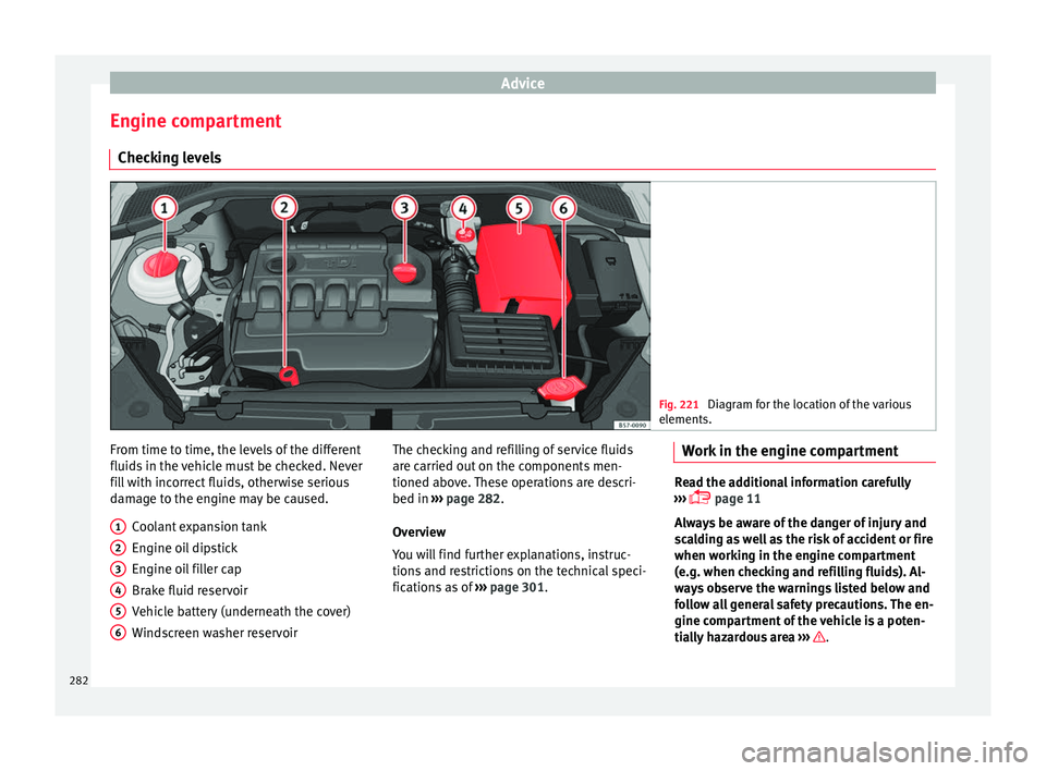 Seat Ateca 2016  Owners Manual Advice
Engine compartment Chec k
ing levels Fig. 221 
Diagram for the location of the various
el ements. From time to time, the levels of the different
fluid
s

 in the vehicle must be checked. Never
