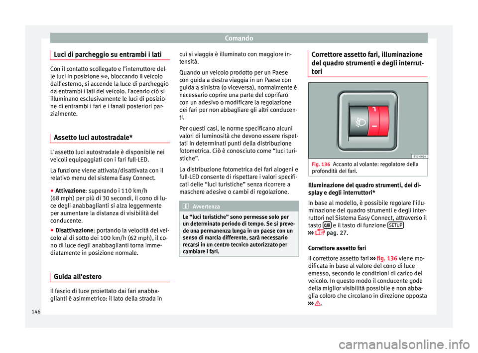 Seat Ateca 2016  Manuale del proprietario (in Italian) Comando
Luci di parcheggio su entrambi i lati Con il contatto scollegato e l'interruttore del-
l
e luc
i in posizione , bloccando il veicolo
dall'esterno, si accende la luce di parcheggio
d