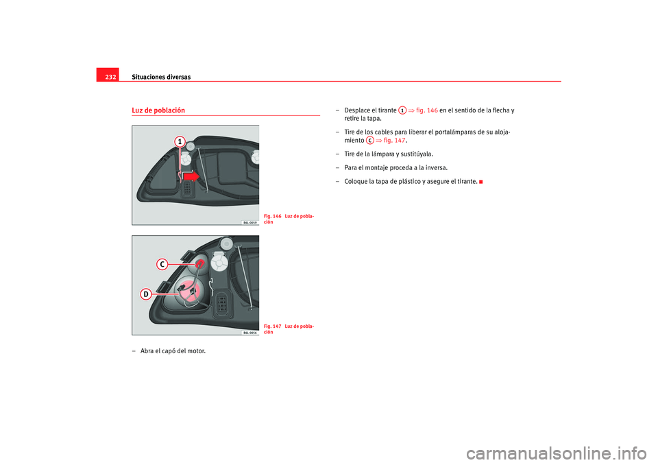 Seat Cordoba 2008 Manual del propietario (in Spanish) Situaciones diversas
232Luz de población–Abra el capó del motor. – Desplace el tirante
⇒fig. 146 en el sentido de la flecha y
retire la tapa.
– Tire de los cables para liberar el portal Seat Cordoba 2008 Manual del propietario (in Spanish) Situaciones diversas
232Luz de población–Abra el capó del motor. – Desplace el tirante
⇒fig. 146 en el sentido de la flecha y
retire la tapa.
– Tire de los cables para liberar el portal