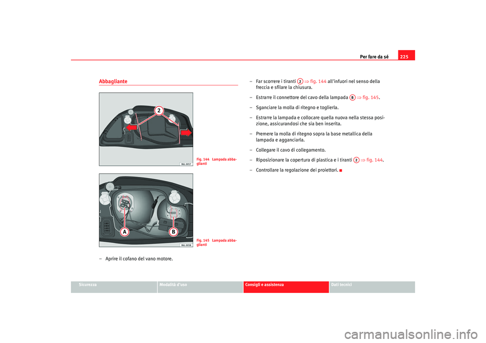 Seat Cordoba 2008 Manuale del proprietario (in Italian) Per fare da sé225
Sicurezza
Modalità duso
Consigli e assistenza
Dati tecnici
Abbagliante– Aprire il cofano del vano motore. – Far scorrere i tiranti
⇒fig. 144 allinfuori nel senso della
Seat Cordoba 2008 Manuale del proprietario (in Italian) Per fare da sé225
Sicurezza
Modalità duso
Consigli e assistenza
Dati tecnici
Abbagliante– Aprire il cofano del vano motore. – Far scorrere i tiranti
⇒fig. 144 allinfuori nel senso della
